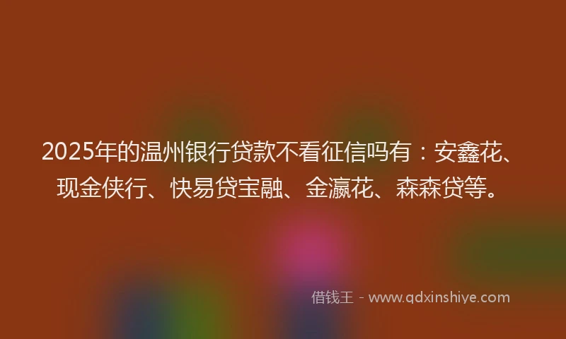 2025年的温州银行贷款不看征信吗有：安鑫花、现金侠行、快易贷宝融、金瀛花、森森贷等。