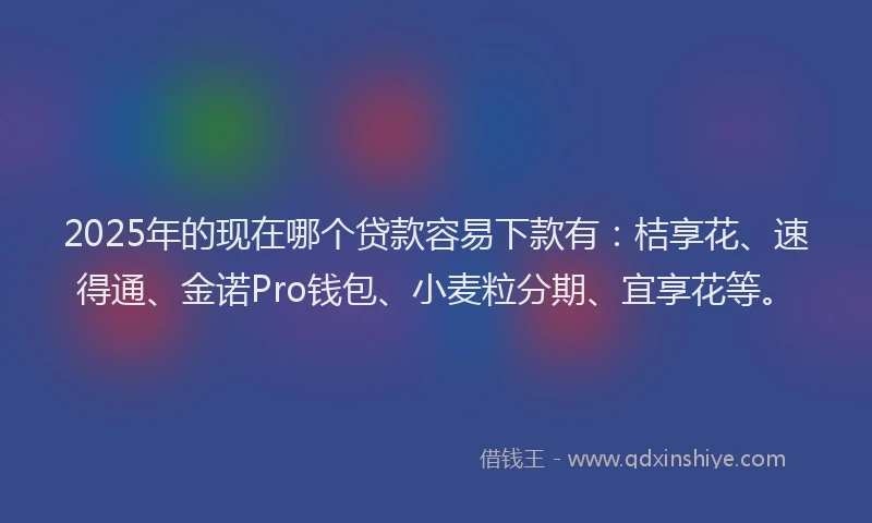 2025年的现在哪个贷款容易下款有:桔享花、速得通、金诺Pro钱包、小麦粒分期、宜享花等。