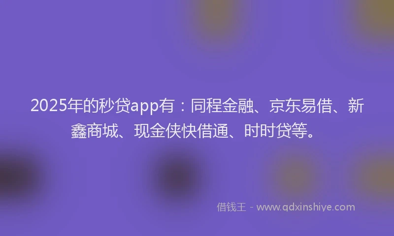 2025年的秒贷app有：同程金融、京东易借、新鑫商城、现金侠快借通、时时贷等。