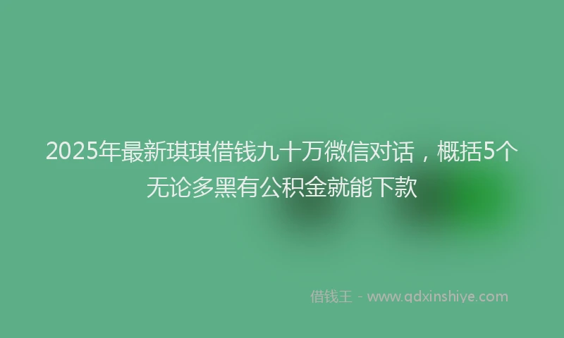 2025年最新琪琪借钱九十万微信对话，概括5个无论多黑有公积金就能下款
