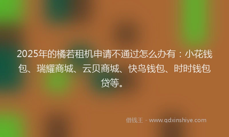 2025年的橘若租机申请不通过怎么办有：小花钱包、瑞耀商城、云贝商城、快鸟钱包、时时钱包贷等。