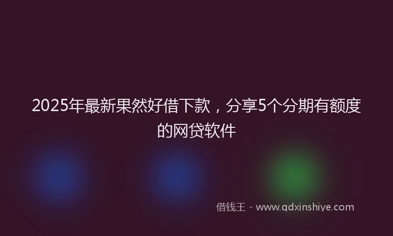 2025年最新果然好借下款，分享5个分期有额度的网贷软件