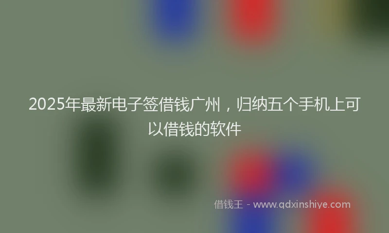 2025年最新电子签借钱广州，归纳五个手机上可以借钱的软件