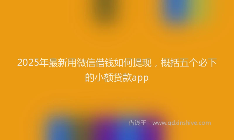 2025年最新用微信借钱如何提现，概括五个必下的小额贷款app