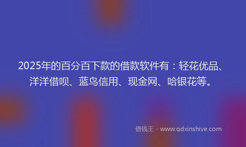 2025年的百分百下款的借款软件有：轻花优品、洋洋借呗、蓝鸟信用、现金网、哈银花等。