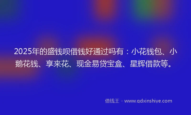 2025年的盛钱呗借钱好通过吗有：小花钱包、小鹅花钱、享来花、现金易贷宝盒、星辉借款等。