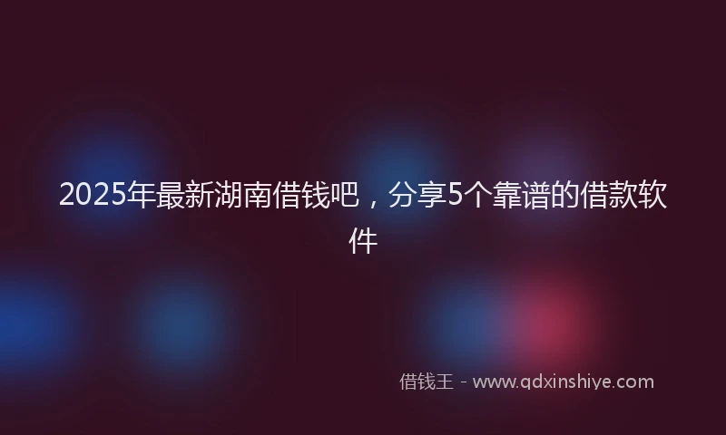 2025年最新湖南借钱吧，分享5个靠谱的借款软件
