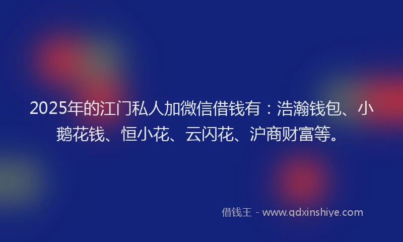 2025年的江门私人加微信借钱有：浩瀚钱包、小鹅花钱、恒小花、云闪花、沪商财富等。