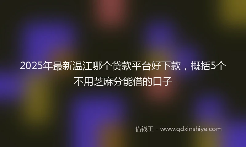 2025年最新温江哪个贷款平台好下款，概括5个不用芝麻分能借的口子
