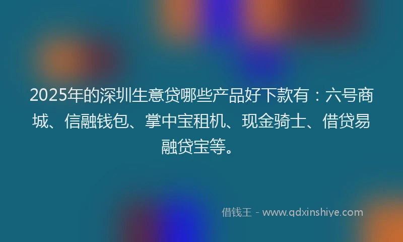 2025年的深圳生意贷哪些产品好下款有:六号商城、信融钱包、掌中宝租机、现金骑士、借贷易融贷宝等。
