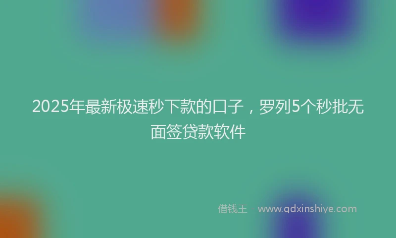 2025年最新极速秒下款的口子，罗列5个秒批无面签贷款软件