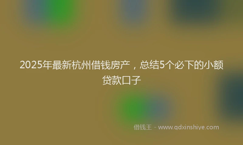 2025年最新杭州借钱房产，总结5个必下的小额贷款口子