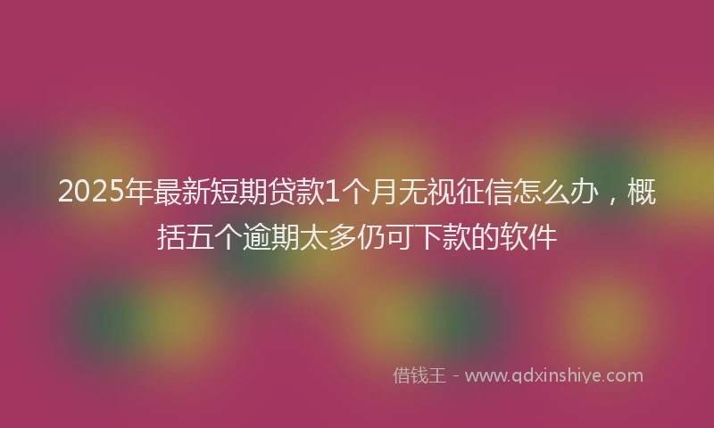 2025年最新短期贷款1个月无视征信怎么办，概括五个逾期太多仍可下款的软件