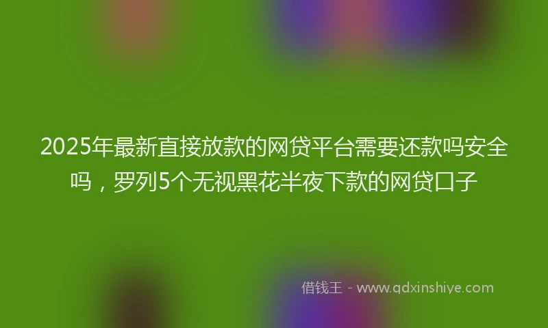 2025年最新直接放款的网贷平台需要还款吗安全吗，罗列5个无视黑花半夜下款的网贷口子