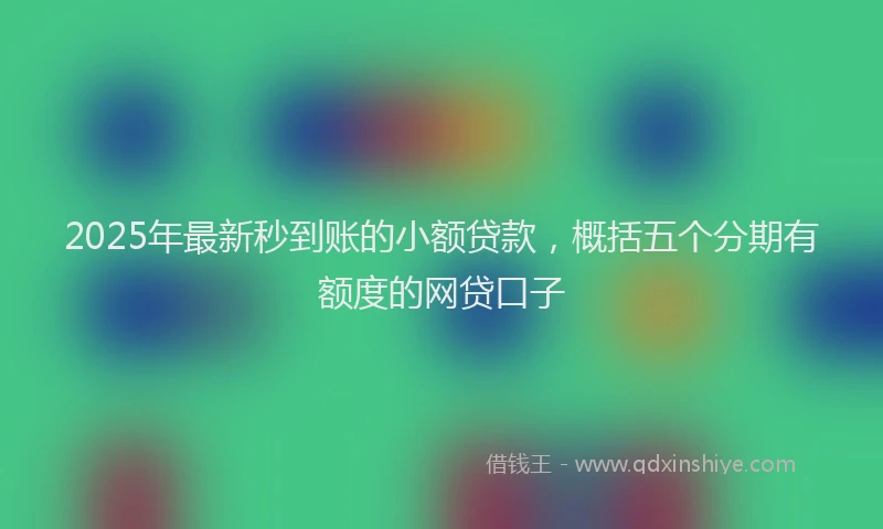 2025年最新秒到账的小额贷款，概括五个分期有额度的网贷口子
