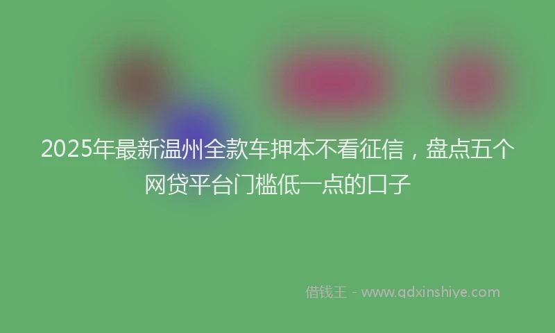 2025年最新温州全款车押本不看征信，盘点五个网贷平台门槛低一点的口子