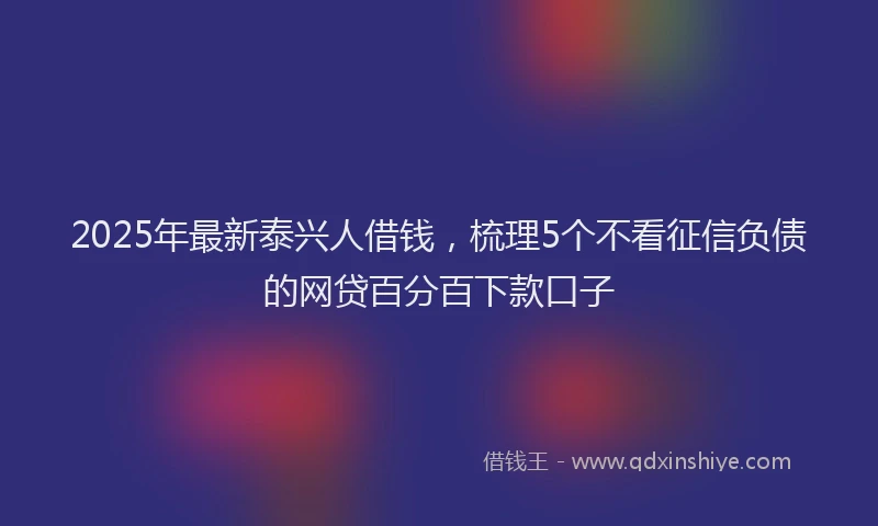 2025年最新泰兴人借钱,梳理5个不看征信负债的网贷百分百下款口子