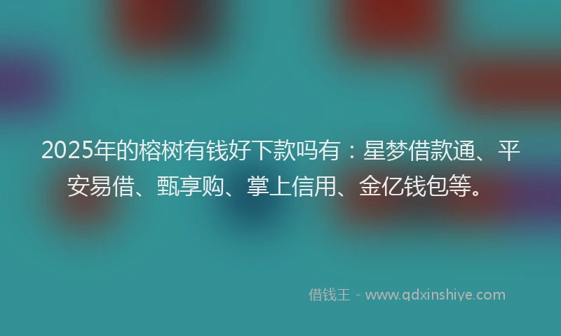 2025年的榕树有钱好下款吗有：星梦借款通、平安易借、甄享购、掌上信用、金亿钱包等。