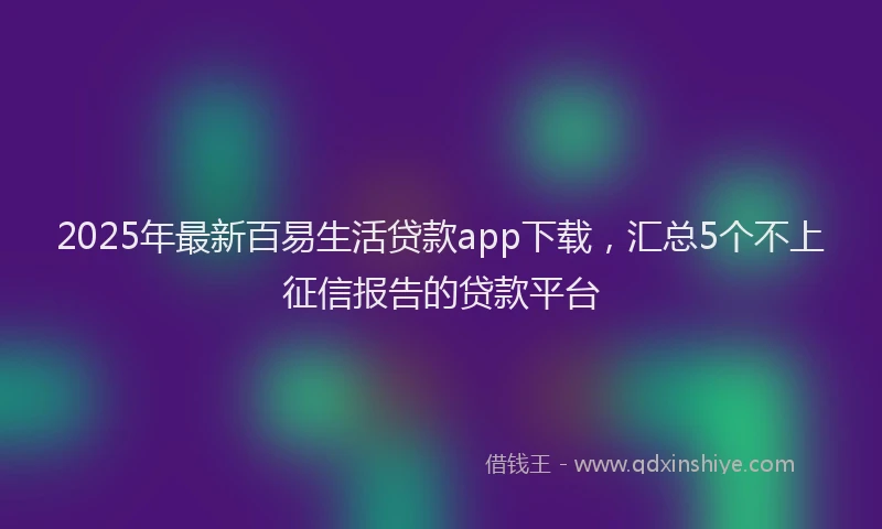 2025年最新百易生活贷款app下载，汇总5个不上征信报告的贷款平台
