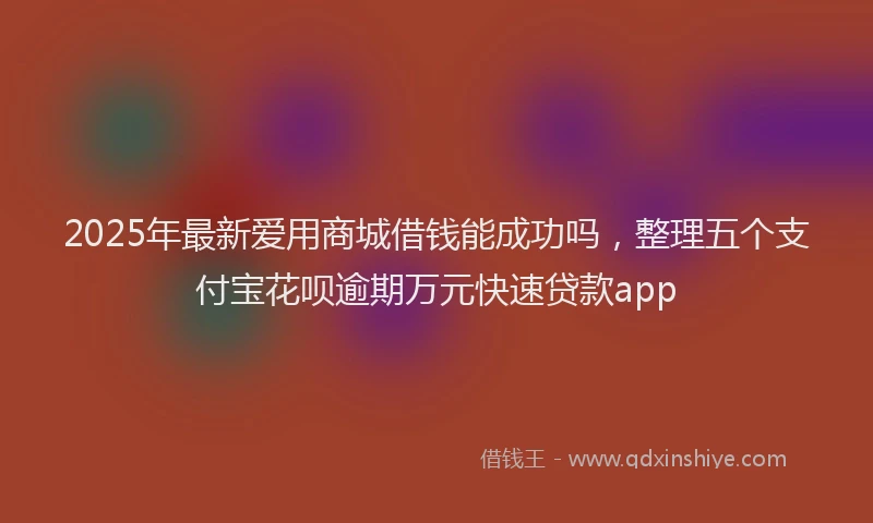 2025年最新爱用商城借钱能成功吗,整理五个支付宝花呗逾期万元快速贷款app