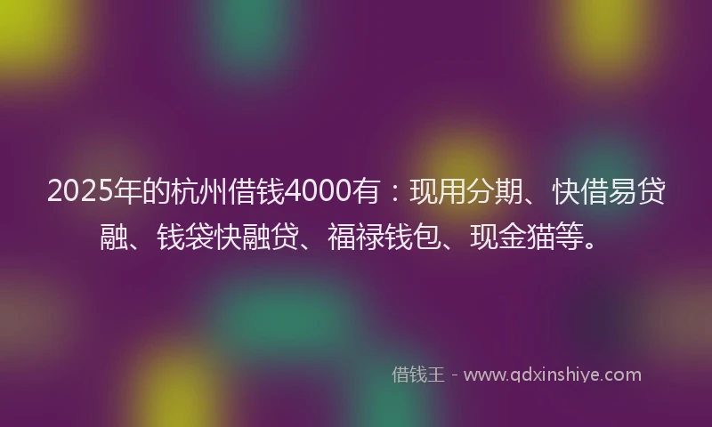 2025年的杭州借钱4000有：现用分期、快借易贷融、钱袋快融贷、福禄钱包、现金猫等。
