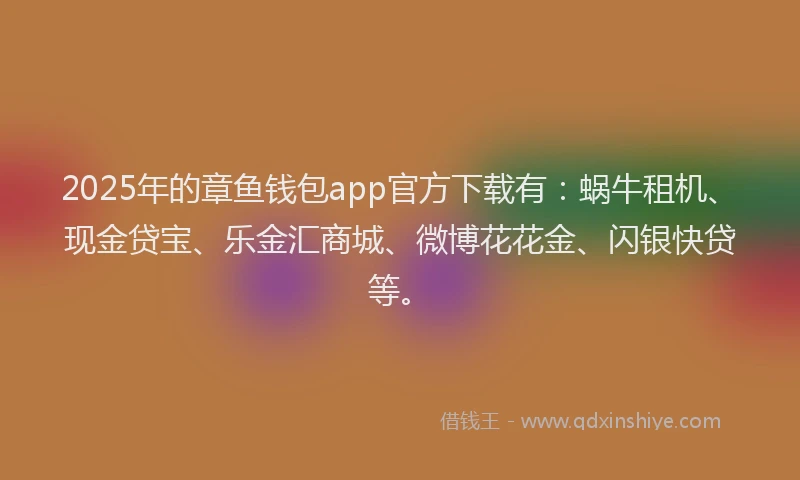 2025年的章鱼钱包app官方下载有：蜗牛租机、现金贷宝、乐金汇商城、微博花花金、闪银快贷等。
