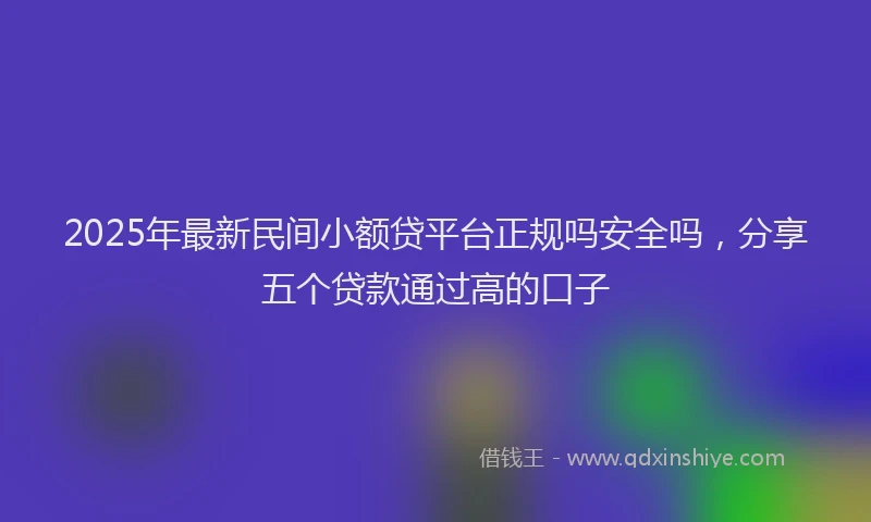 2025年最新民间小额贷平台正规吗安全吗，分享五个贷款通过高的口子