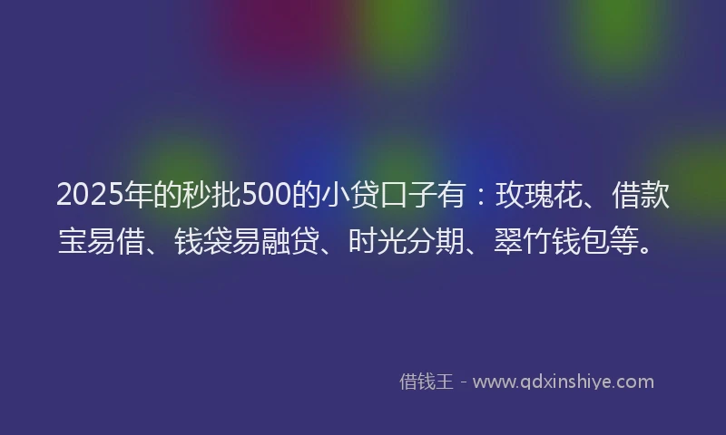 2025年的秒批500的小贷口子有：玫瑰花、借款宝易借、钱袋易融贷、时光分期、翠竹钱包等。
