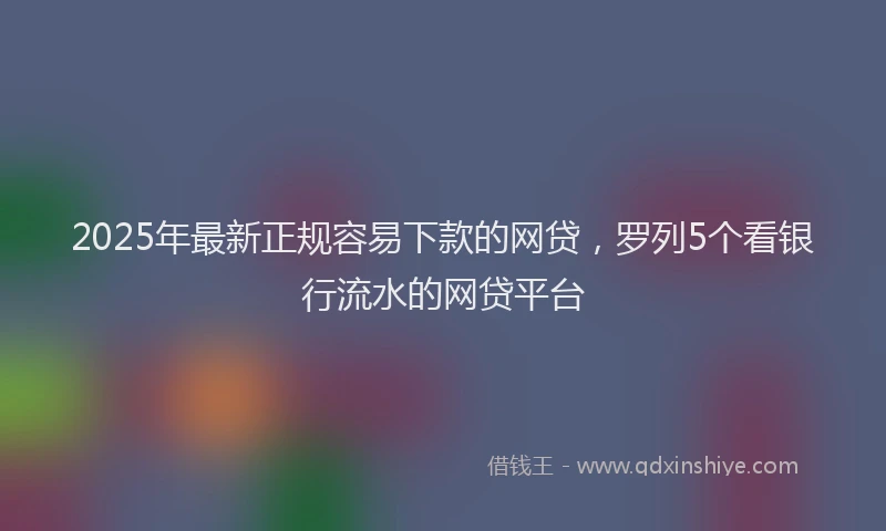 2025年最新正规容易下款的网贷，罗列5个看银行流水的网贷平台