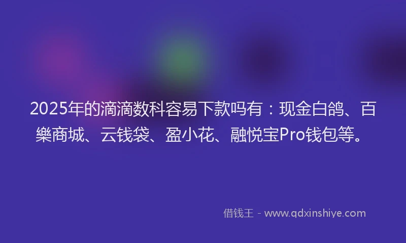 2025年的滴滴数科容易下款吗有：现金白鸽、百樂商城、云钱袋、盈小花、融悦宝Pro钱包等。