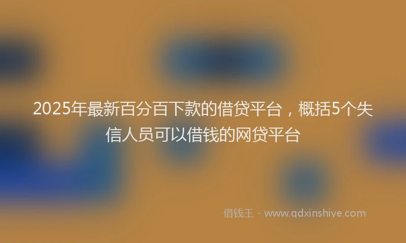 2025年最新百分百下款的借贷平台，概括5个失信人员可以借钱的网贷平台