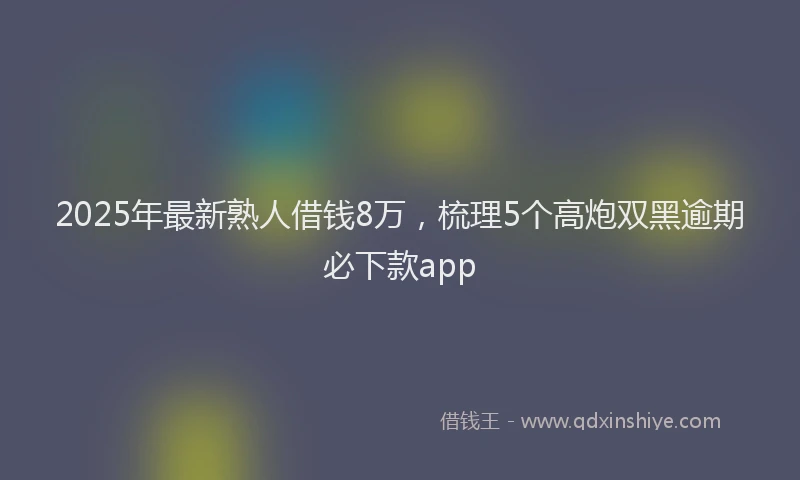 2025年最新熟人借钱8万，梳理5个高炮双黑逾期必下款app