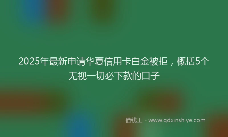 2025年最新申请华夏信用卡白金被拒，概括5个无视一切必下款的口子