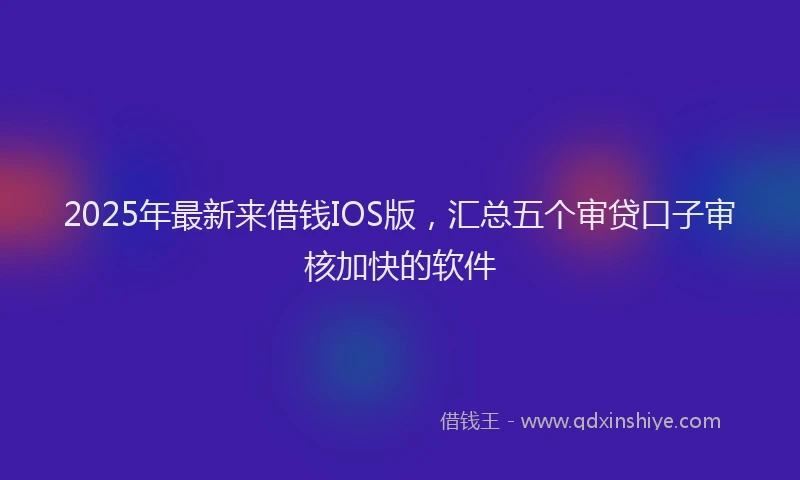 2025年最新来借钱IOS版，汇总五个审贷口子审核加快的软件