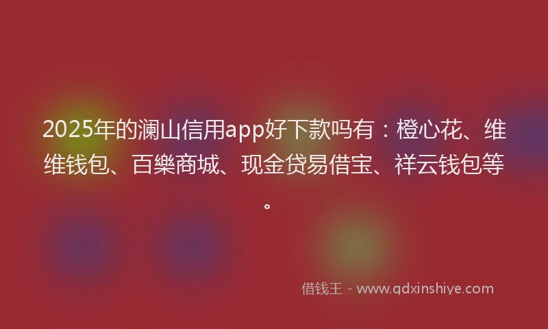 2025年的澜山信用app好下款吗有：橙心花、维维钱包、百樂商城、现金贷易借宝、祥云钱包等。