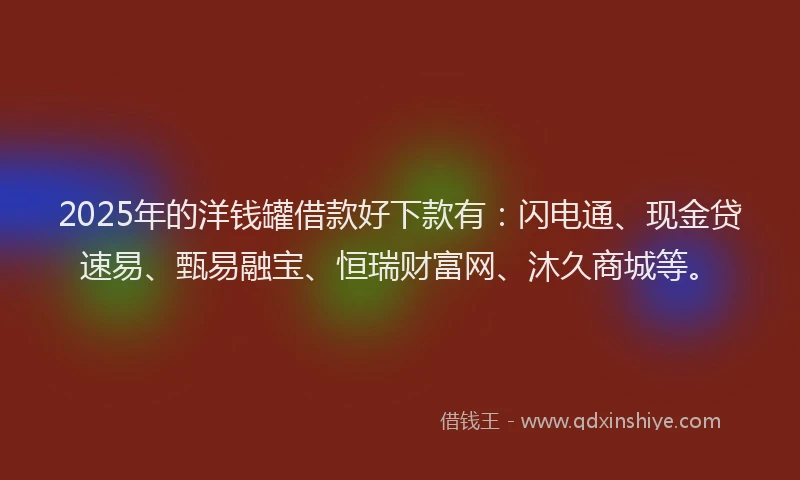2025年的洋钱罐借款好下款有：闪电通、现金贷速易、甄易融宝、恒瑞财富网、沐久商城等。