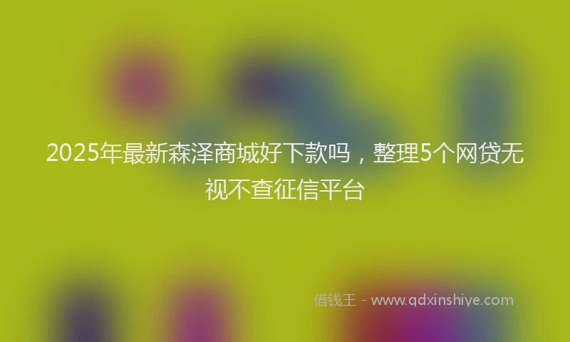2025年最新森泽商城好下款吗，整理5个网贷无视不查征信平台