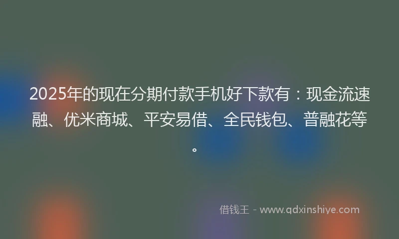 2025年的现在分期付款手机好下款有：现金流速融、优米商城、平安易借、全民钱包、普融花等。