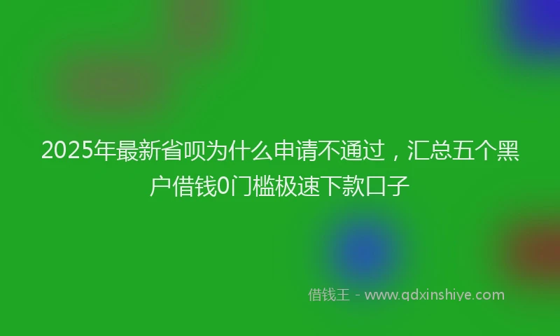 2025年最新省呗为什么申请不通过，汇总五个黑户借钱0门槛极速下款口子
