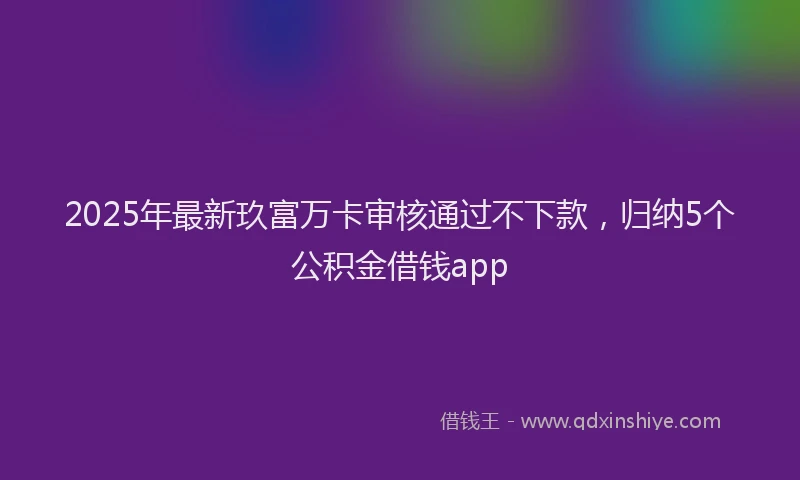 2025年最新玖富万卡审核通过不下款，归纳5个公积金借钱app