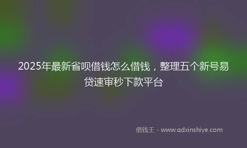 2025年最新省呗借钱怎么借钱，整理五个新号易贷速审秒下款平台