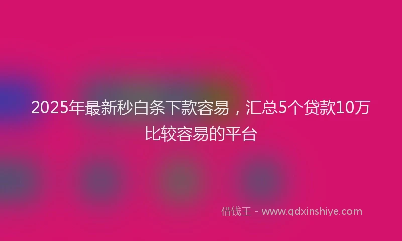 2025年最新秒白条下款容易，汇总5个贷款10万比较容易的平台