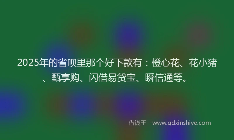 2025年的省呗里那个好下款有：橙心花、花小猪、甄享购、闪借易贷宝、瞬信通等。