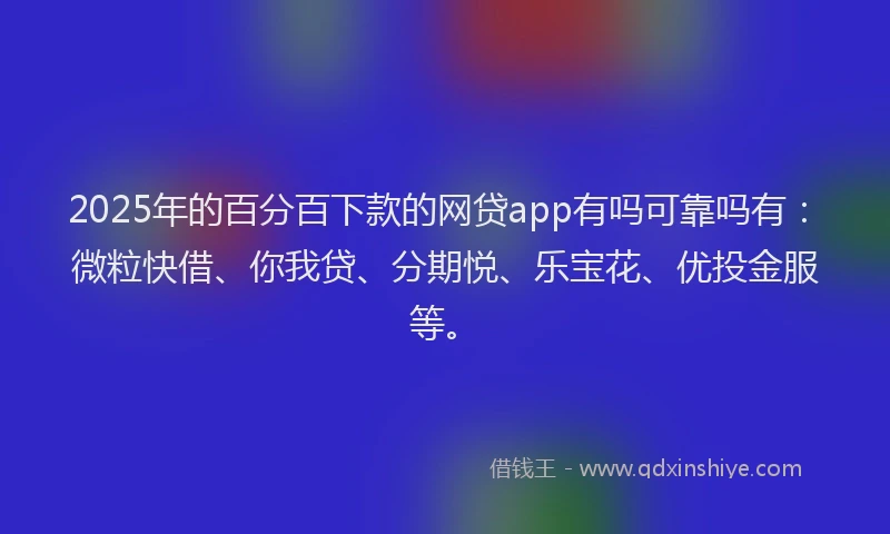 2025年的百分百下款的网贷app有吗可靠吗有：微粒快借、你我贷、分期悦、乐宝花、优投金服等。