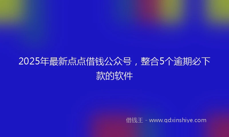 2025年最新点点借钱公众号，整合5个逾期必下款的软件