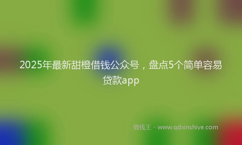 2025年最新甜橙借钱公众号，盘点5个简单容易贷款app