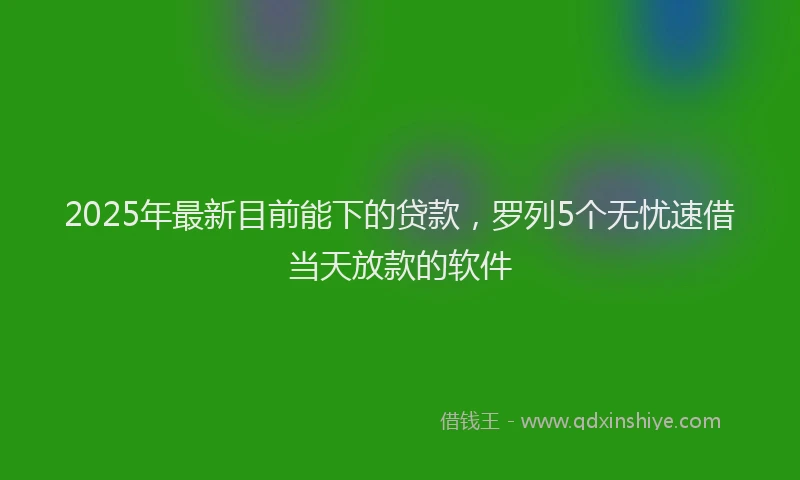 2025年最新目前能下的贷款，罗列5个无忧速借当天放款的软件