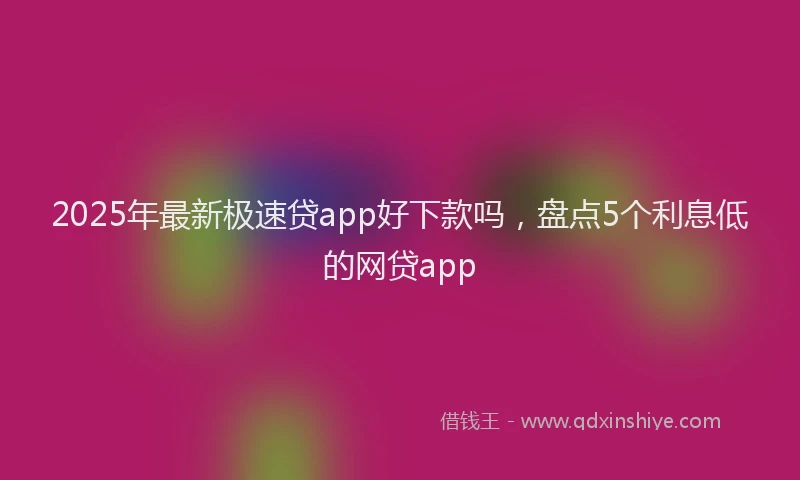 2025年最新极速贷app好下款吗，盘点5个利息低的网贷app