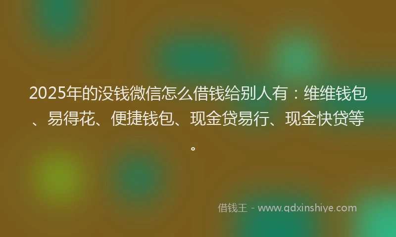 2025年的没钱微信怎么借钱给别人有：维维钱包、易得花、便捷钱包、现金贷易行、现金快贷等。