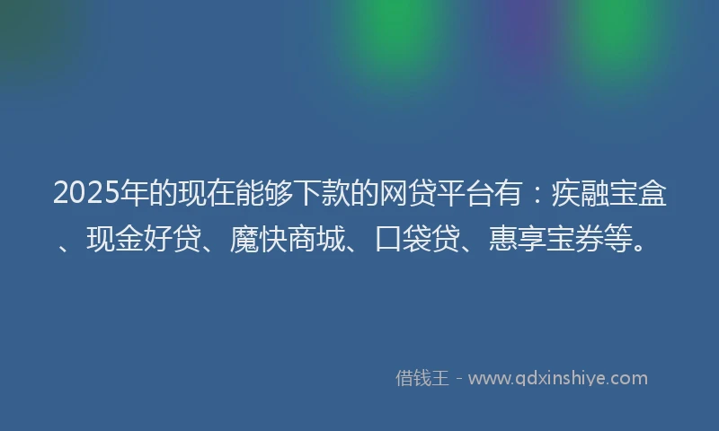 2025年的现在能够下款的网贷平台有：疾融宝盒、现金好贷、魔快商城、口袋贷、惠享宝券等。
